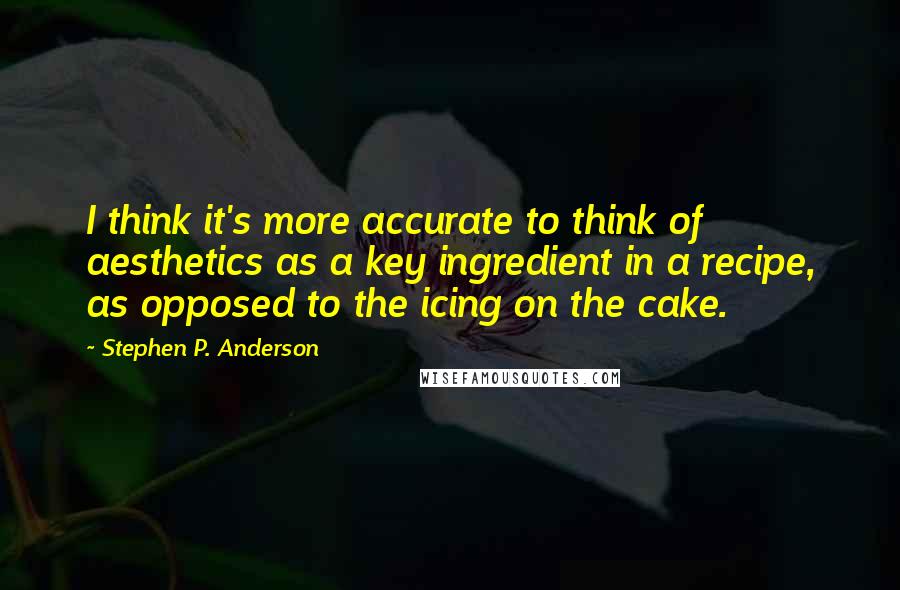 Stephen P. Anderson Quotes: I think it's more accurate to think of aesthetics as a key ingredient in a recipe, as opposed to the icing on the cake.