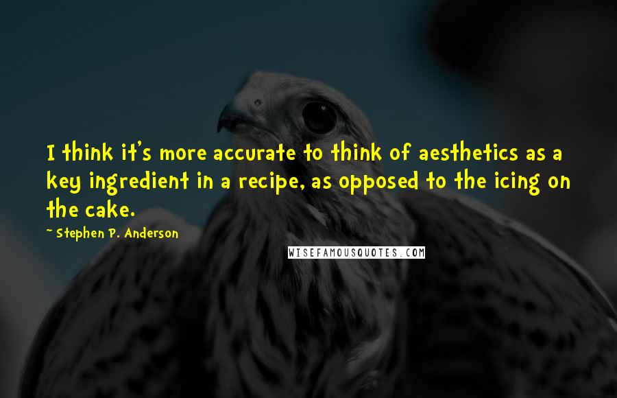 Stephen P. Anderson Quotes: I think it's more accurate to think of aesthetics as a key ingredient in a recipe, as opposed to the icing on the cake.