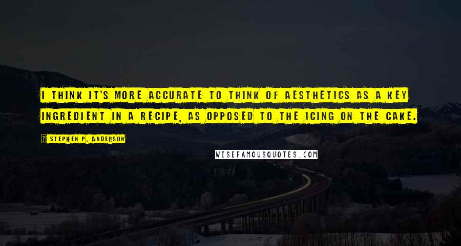 Stephen P. Anderson Quotes: I think it's more accurate to think of aesthetics as a key ingredient in a recipe, as opposed to the icing on the cake.