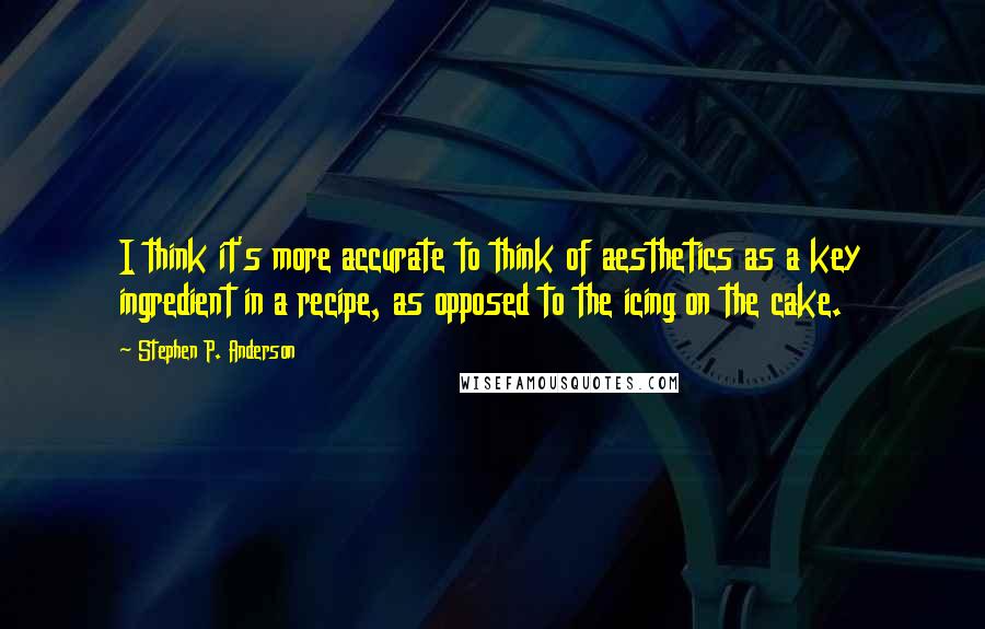 Stephen P. Anderson Quotes: I think it's more accurate to think of aesthetics as a key ingredient in a recipe, as opposed to the icing on the cake.