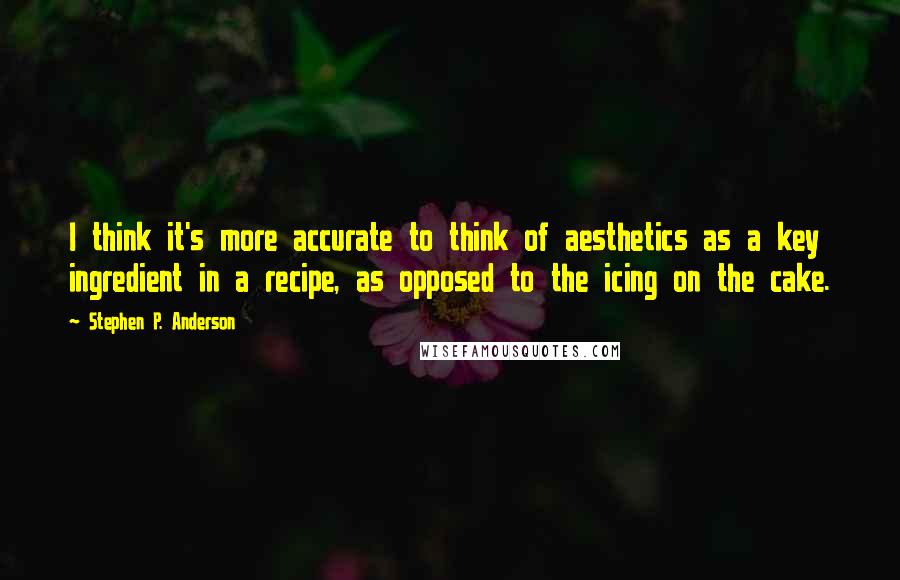 Stephen P. Anderson Quotes: I think it's more accurate to think of aesthetics as a key ingredient in a recipe, as opposed to the icing on the cake.