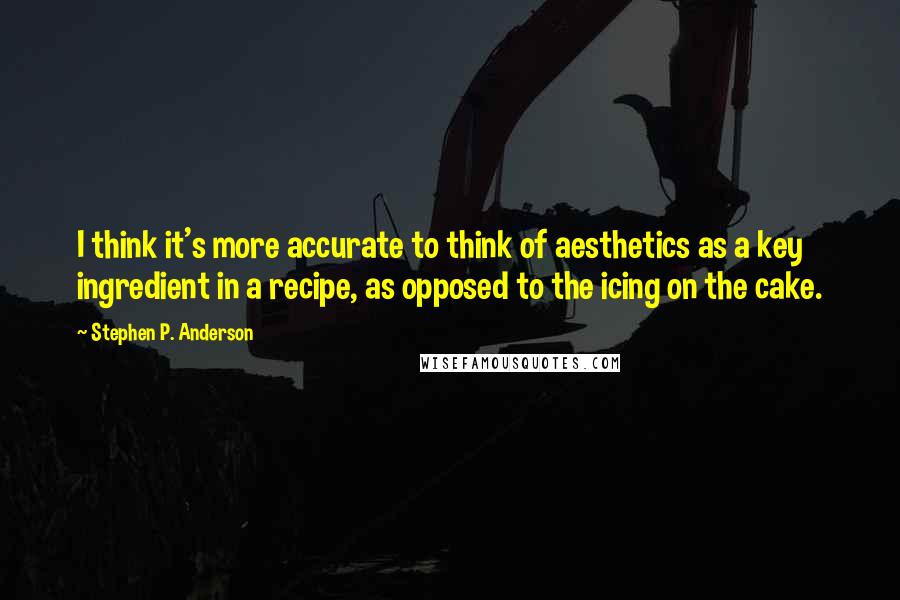 Stephen P. Anderson Quotes: I think it's more accurate to think of aesthetics as a key ingredient in a recipe, as opposed to the icing on the cake.