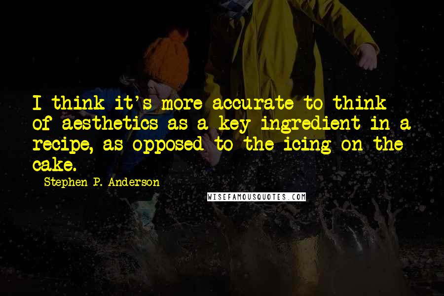 Stephen P. Anderson Quotes: I think it's more accurate to think of aesthetics as a key ingredient in a recipe, as opposed to the icing on the cake.