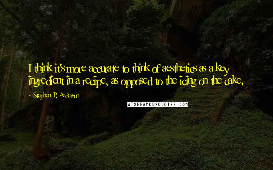 Stephen P. Anderson Quotes: I think it's more accurate to think of aesthetics as a key ingredient in a recipe, as opposed to the icing on the cake.