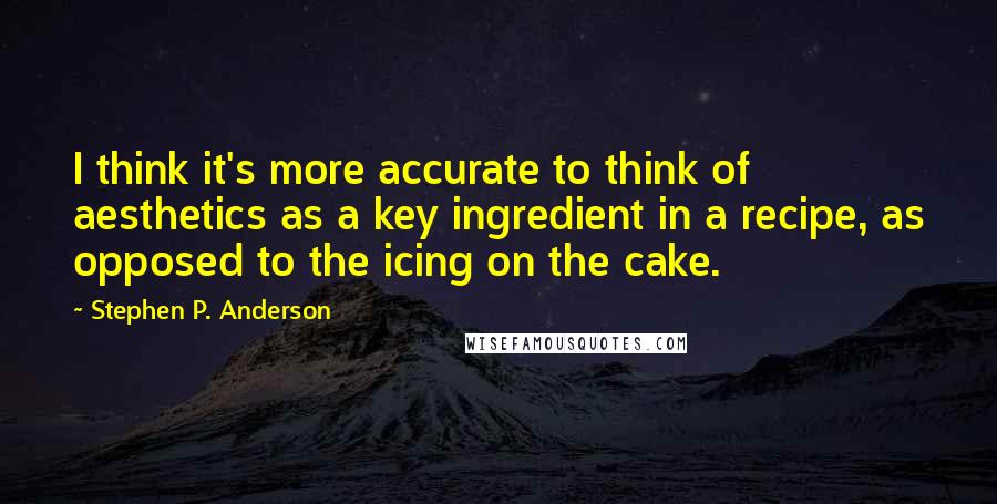 Stephen P. Anderson Quotes: I think it's more accurate to think of aesthetics as a key ingredient in a recipe, as opposed to the icing on the cake.