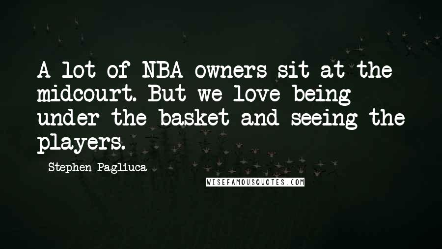 Stephen Pagliuca Quotes: A lot of NBA owners sit at the midcourt. But we love being under the basket and seeing the players.