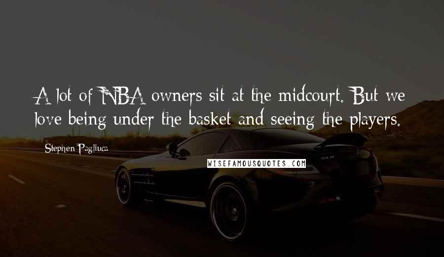 Stephen Pagliuca Quotes: A lot of NBA owners sit at the midcourt. But we love being under the basket and seeing the players.