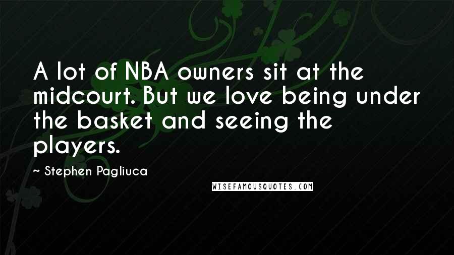 Stephen Pagliuca Quotes: A lot of NBA owners sit at the midcourt. But we love being under the basket and seeing the players.