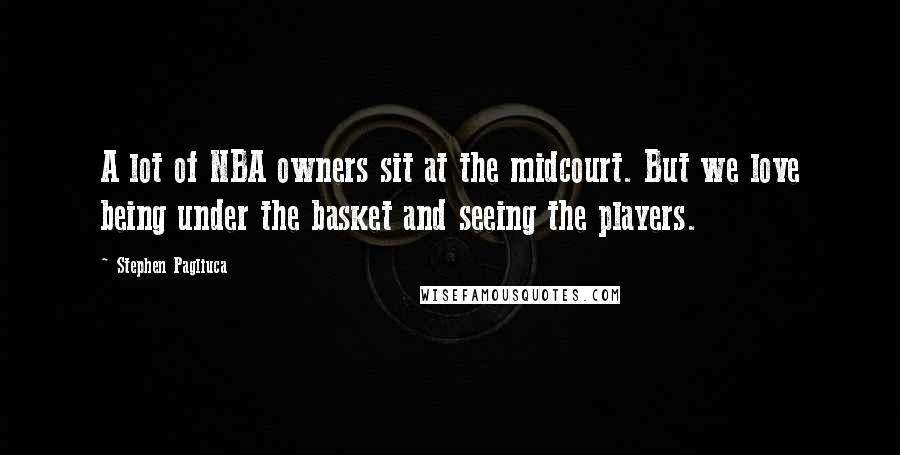 Stephen Pagliuca Quotes: A lot of NBA owners sit at the midcourt. But we love being under the basket and seeing the players.