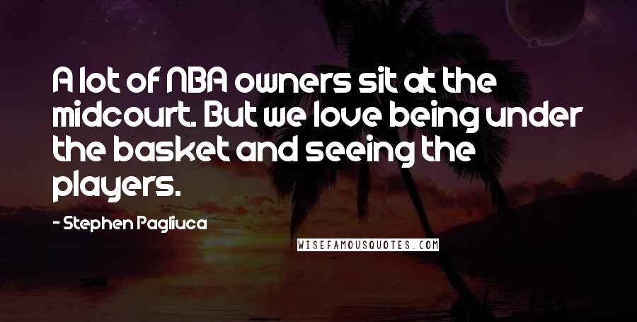 Stephen Pagliuca Quotes: A lot of NBA owners sit at the midcourt. But we love being under the basket and seeing the players.