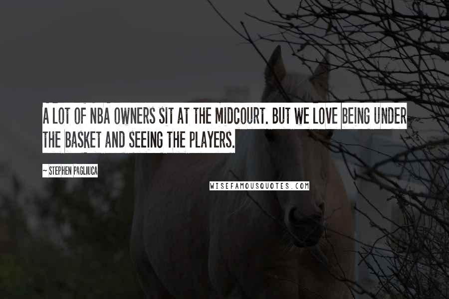 Stephen Pagliuca Quotes: A lot of NBA owners sit at the midcourt. But we love being under the basket and seeing the players.
