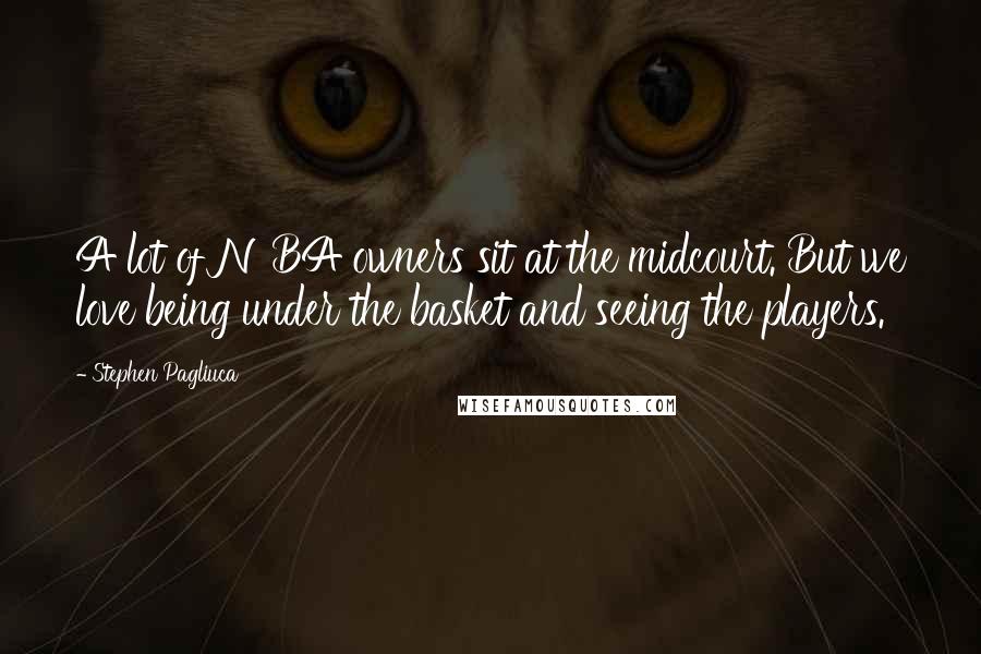 Stephen Pagliuca Quotes: A lot of NBA owners sit at the midcourt. But we love being under the basket and seeing the players.