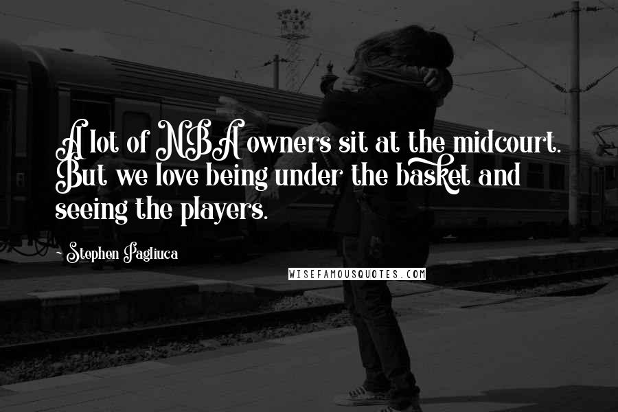 Stephen Pagliuca Quotes: A lot of NBA owners sit at the midcourt. But we love being under the basket and seeing the players.