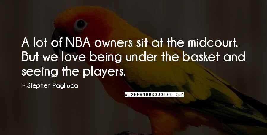 Stephen Pagliuca Quotes: A lot of NBA owners sit at the midcourt. But we love being under the basket and seeing the players.