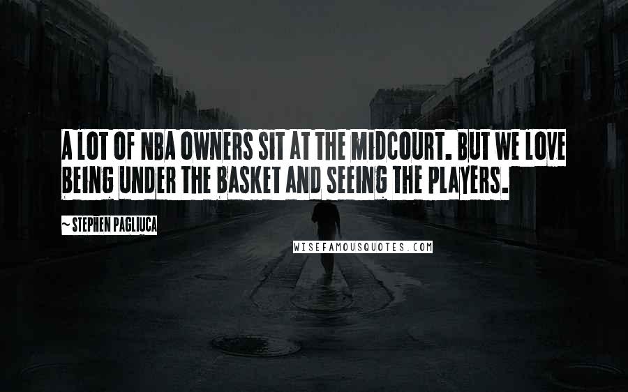 Stephen Pagliuca Quotes: A lot of NBA owners sit at the midcourt. But we love being under the basket and seeing the players.