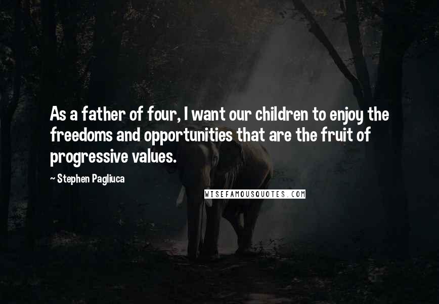 Stephen Pagliuca Quotes: As a father of four, I want our children to enjoy the freedoms and opportunities that are the fruit of progressive values.