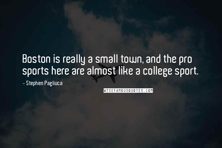 Stephen Pagliuca Quotes: Boston is really a small town, and the pro sports here are almost like a college sport.