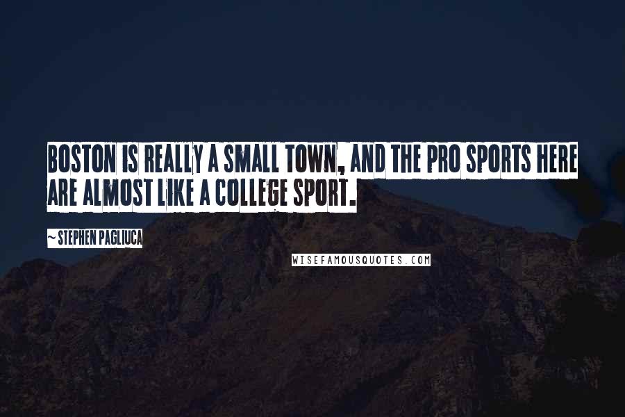 Stephen Pagliuca Quotes: Boston is really a small town, and the pro sports here are almost like a college sport.
