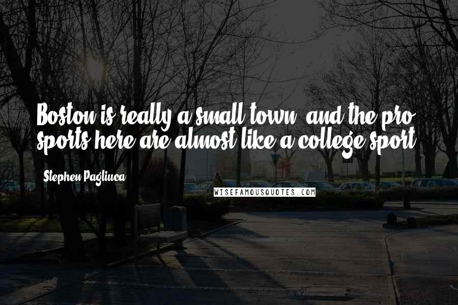 Stephen Pagliuca Quotes: Boston is really a small town, and the pro sports here are almost like a college sport.