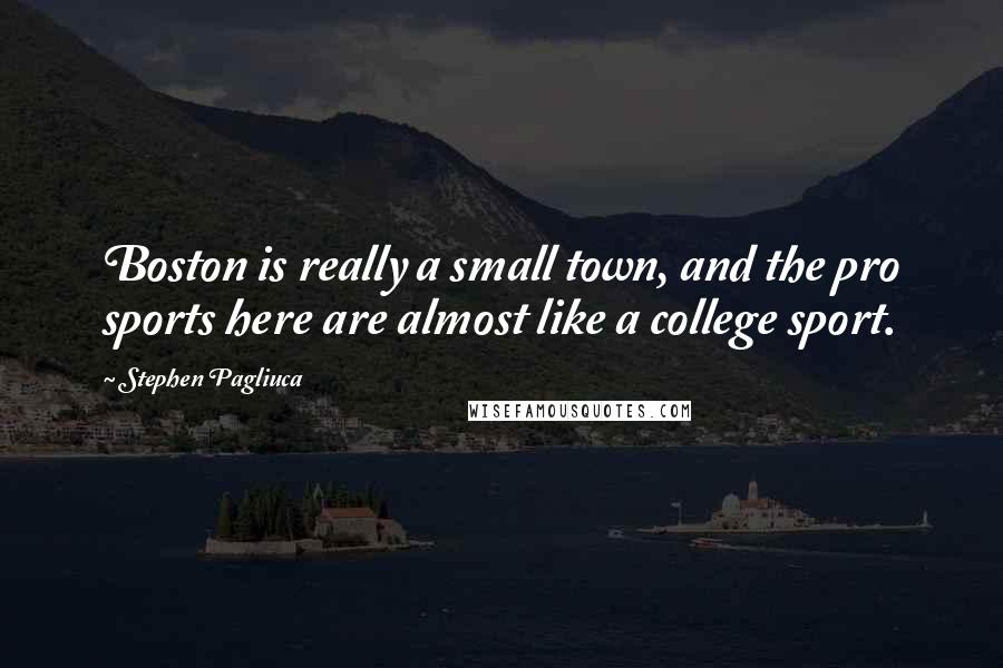 Stephen Pagliuca Quotes: Boston is really a small town, and the pro sports here are almost like a college sport.