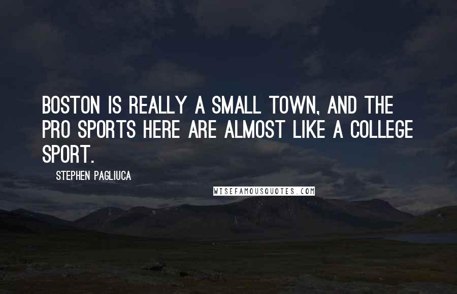 Stephen Pagliuca Quotes: Boston is really a small town, and the pro sports here are almost like a college sport.