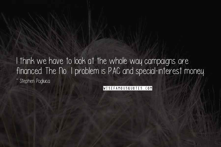 Stephen Pagliuca Quotes: I think we have to look at the whole way campaigns are financed. The No. 1 problem is PAC and special-interest money.