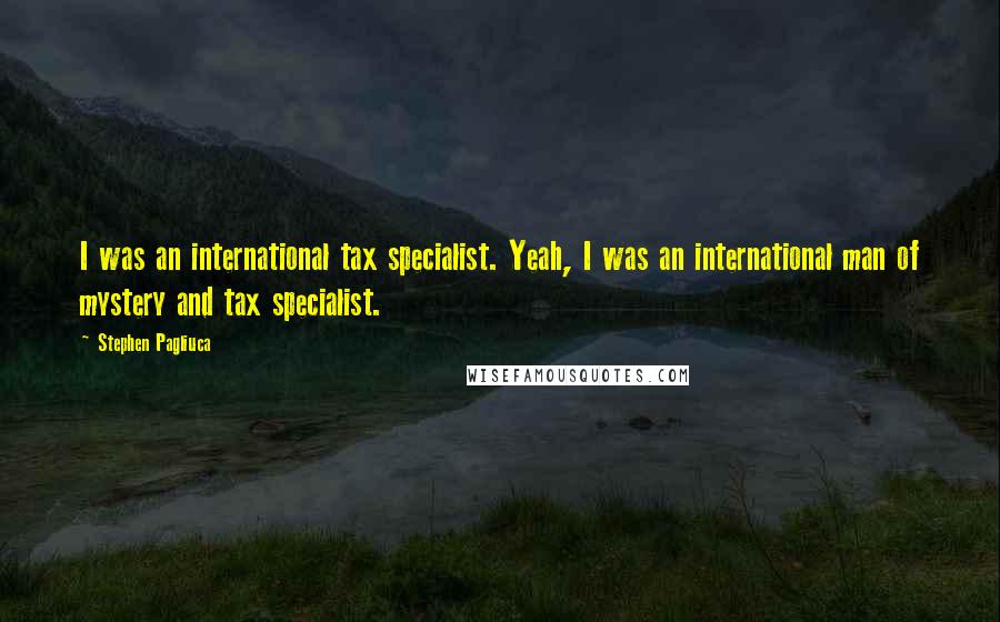 Stephen Pagliuca Quotes: I was an international tax specialist. Yeah, I was an international man of mystery and tax specialist.