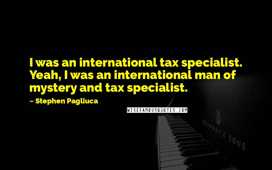 Stephen Pagliuca Quotes: I was an international tax specialist. Yeah, I was an international man of mystery and tax specialist.