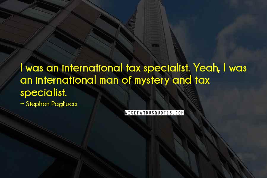 Stephen Pagliuca Quotes: I was an international tax specialist. Yeah, I was an international man of mystery and tax specialist.