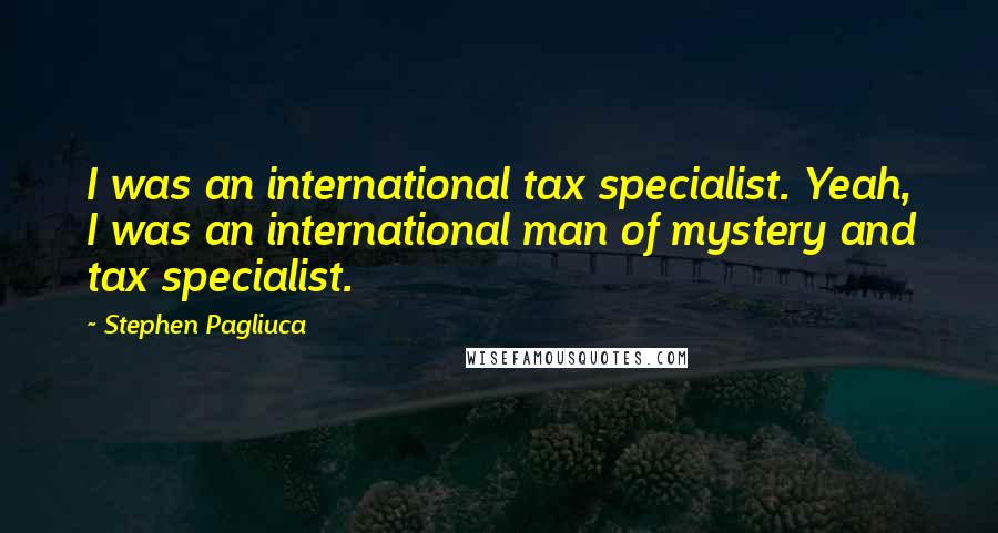 Stephen Pagliuca Quotes: I was an international tax specialist. Yeah, I was an international man of mystery and tax specialist.
