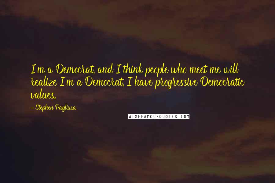 Stephen Pagliuca Quotes: I'm a Democrat, and I think people who meet me will realize I'm a Democrat. I have progressive Democratic values.