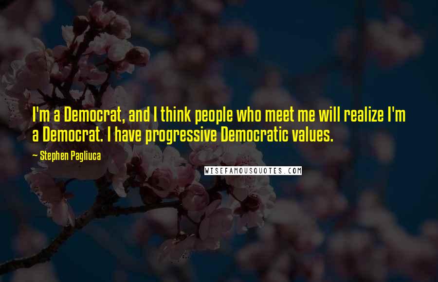 Stephen Pagliuca Quotes: I'm a Democrat, and I think people who meet me will realize I'm a Democrat. I have progressive Democratic values.