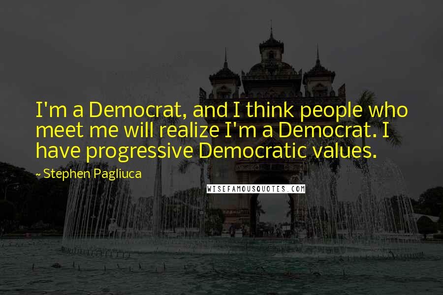 Stephen Pagliuca Quotes: I'm a Democrat, and I think people who meet me will realize I'm a Democrat. I have progressive Democratic values.
