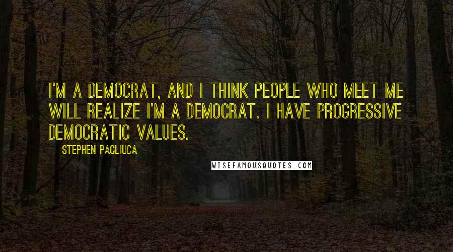 Stephen Pagliuca Quotes: I'm a Democrat, and I think people who meet me will realize I'm a Democrat. I have progressive Democratic values.