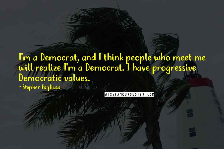 Stephen Pagliuca Quotes: I'm a Democrat, and I think people who meet me will realize I'm a Democrat. I have progressive Democratic values.
