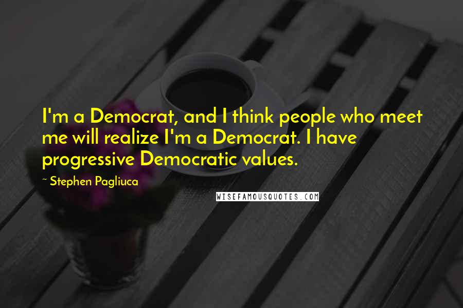 Stephen Pagliuca Quotes: I'm a Democrat, and I think people who meet me will realize I'm a Democrat. I have progressive Democratic values.