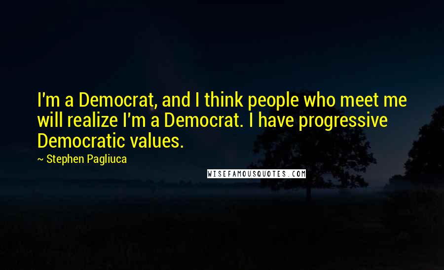 Stephen Pagliuca Quotes: I'm a Democrat, and I think people who meet me will realize I'm a Democrat. I have progressive Democratic values.