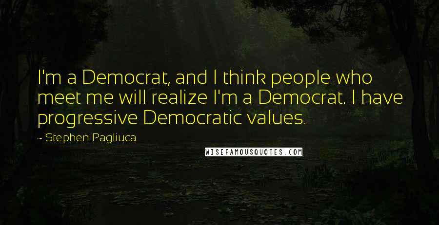 Stephen Pagliuca Quotes: I'm a Democrat, and I think people who meet me will realize I'm a Democrat. I have progressive Democratic values.