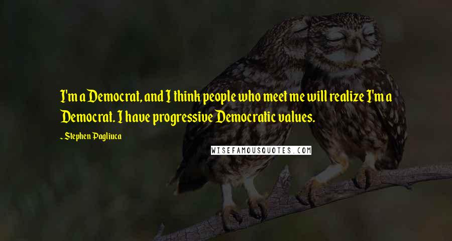 Stephen Pagliuca Quotes: I'm a Democrat, and I think people who meet me will realize I'm a Democrat. I have progressive Democratic values.