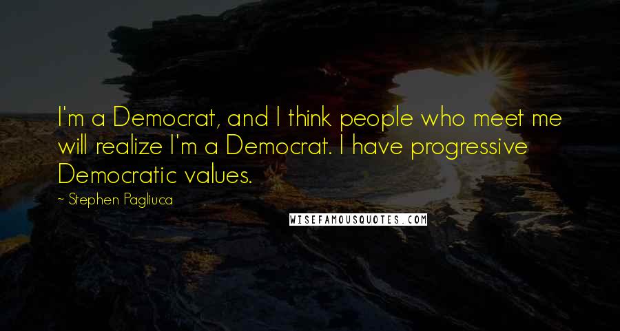 Stephen Pagliuca Quotes: I'm a Democrat, and I think people who meet me will realize I'm a Democrat. I have progressive Democratic values.