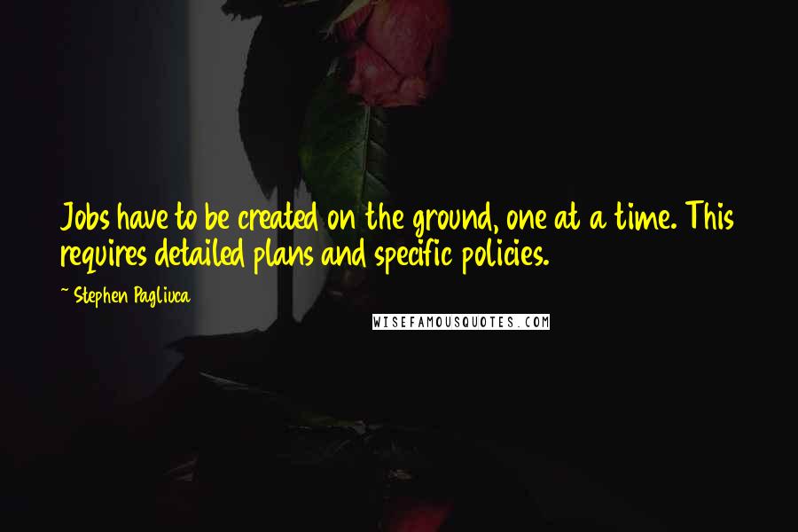 Stephen Pagliuca Quotes: Jobs have to be created on the ground, one at a time. This requires detailed plans and specific policies.