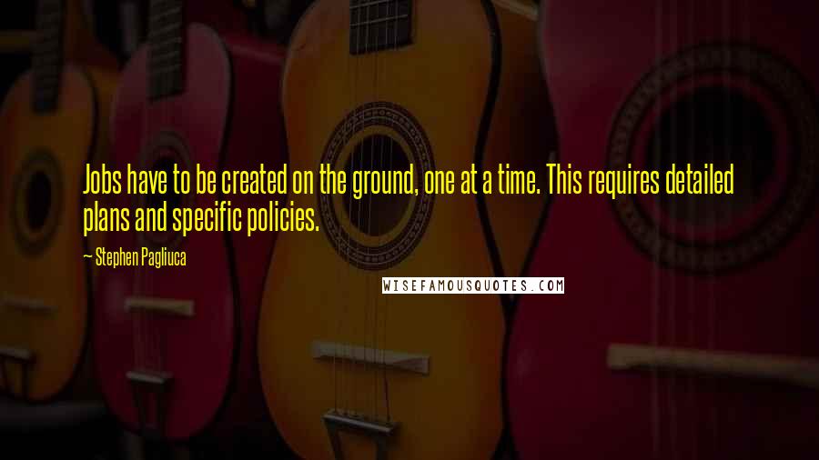 Stephen Pagliuca Quotes: Jobs have to be created on the ground, one at a time. This requires detailed plans and specific policies.