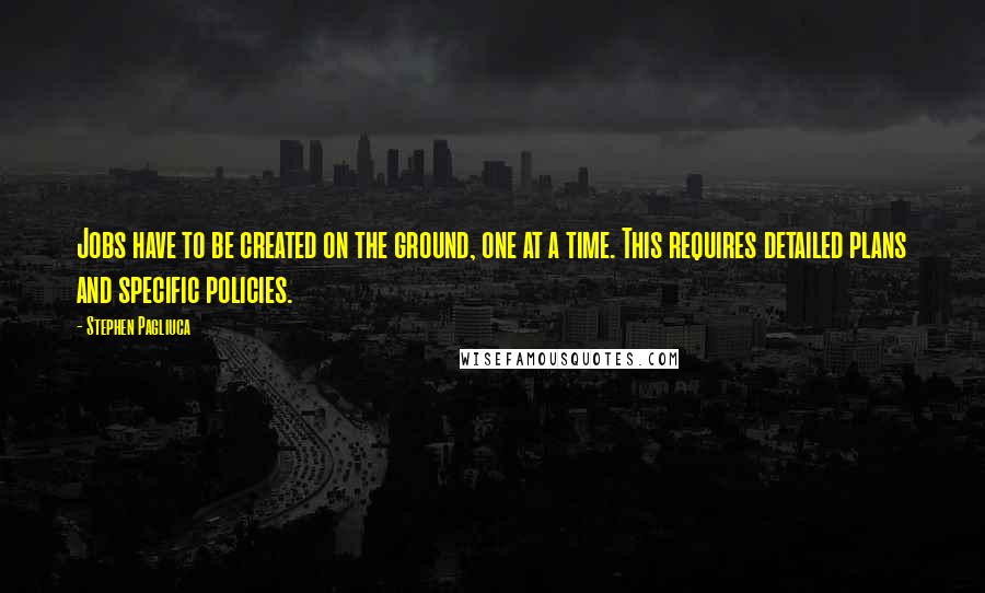 Stephen Pagliuca Quotes: Jobs have to be created on the ground, one at a time. This requires detailed plans and specific policies.