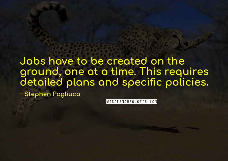 Stephen Pagliuca Quotes: Jobs have to be created on the ground, one at a time. This requires detailed plans and specific policies.