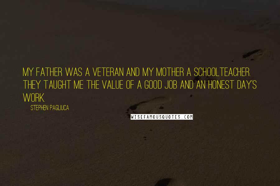 Stephen Pagliuca Quotes: My father was a veteran and my mother a schoolteacher. They taught me the value of a good job and an honest day's work.