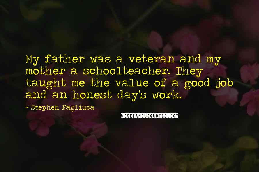 Stephen Pagliuca Quotes: My father was a veteran and my mother a schoolteacher. They taught me the value of a good job and an honest day's work.