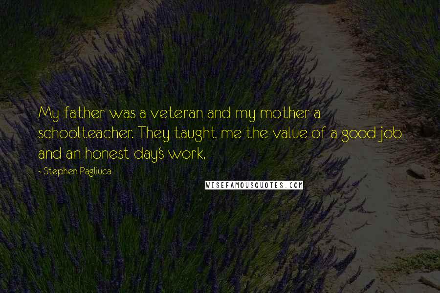 Stephen Pagliuca Quotes: My father was a veteran and my mother a schoolteacher. They taught me the value of a good job and an honest day's work.