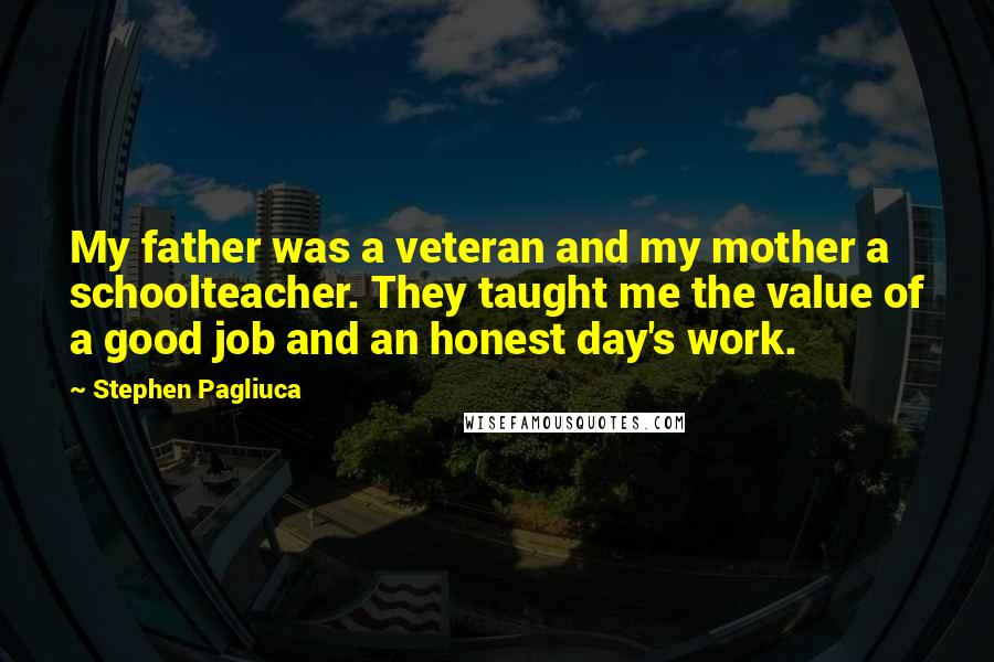 Stephen Pagliuca Quotes: My father was a veteran and my mother a schoolteacher. They taught me the value of a good job and an honest day's work.