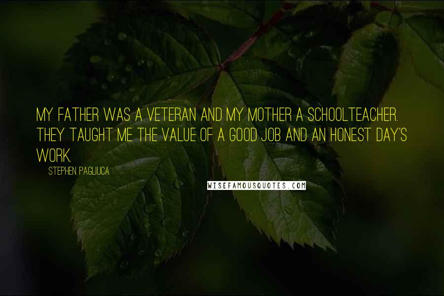 Stephen Pagliuca Quotes: My father was a veteran and my mother a schoolteacher. They taught me the value of a good job and an honest day's work.