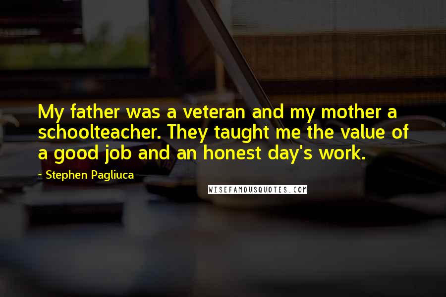 Stephen Pagliuca Quotes: My father was a veteran and my mother a schoolteacher. They taught me the value of a good job and an honest day's work.